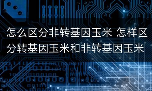 怎么区分非转基因玉米 怎样区分转基因玉米和非转基因玉米