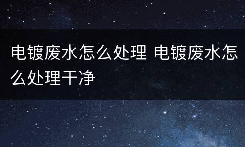 电镀废水怎么处理 电镀废水怎么处理干净