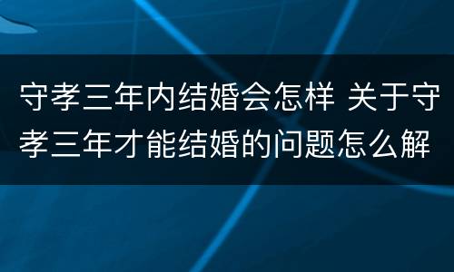 守孝三年内结婚会怎样 关于守孝三年才能结婚的问题怎么解决?