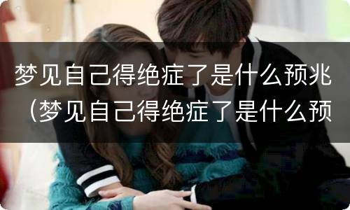 梦见自己得绝症了是什么预兆（梦见自己得绝症了是什么预兆女人）