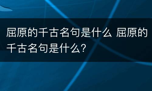 屈原的千古名句是什么 屈原的千古名句是什么?