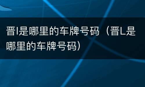 晋l是哪里的车牌号码（晋L是哪里的车牌号码）