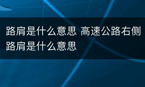 路肩是什么意思 高速公路右侧路肩是什么意思