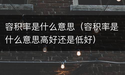 容积率是什么意思（容积率是什么意思高好还是低好）