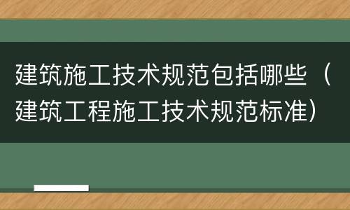 建筑施工技术规范包括哪些（建筑工程施工技术规范标准）
