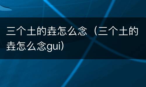 三个土的垚怎么念（三个土的垚怎么念gui）