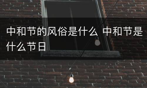 中和节的风俗是什么 中和节是什么节日