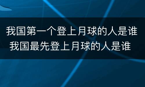 我国第一个登上月球的人是谁 我国最先登上月球的人是谁