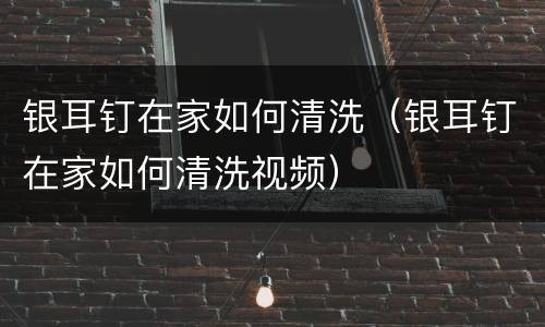 银耳钉在家如何清洗（银耳钉在家如何清洗视频）