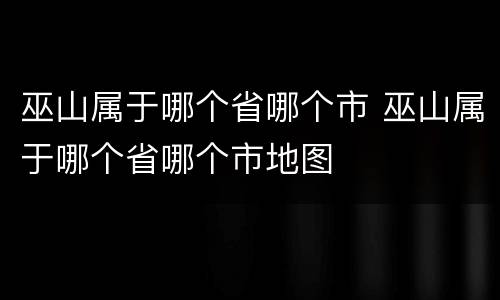 巫山属于哪个省哪个市 巫山属于哪个省哪个市地图