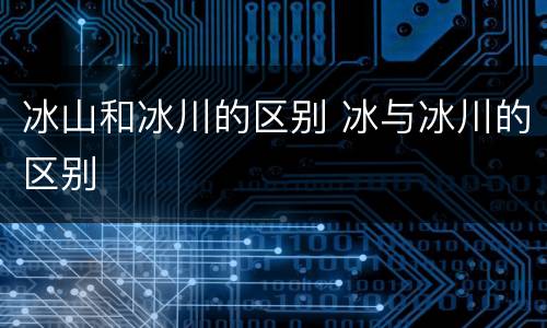 冰山和冰川的区别 冰与冰川的区别