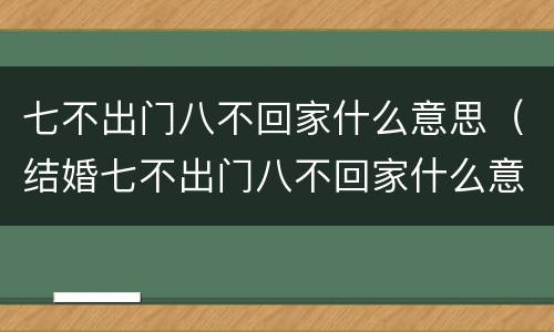 七不出门八不回家什么意思（结婚七不出门八不回家什么意思）
