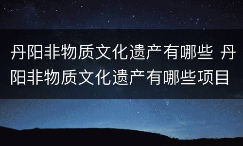 丹阳非物质文化遗产有哪些 丹阳非物质文化遗产有哪些项目