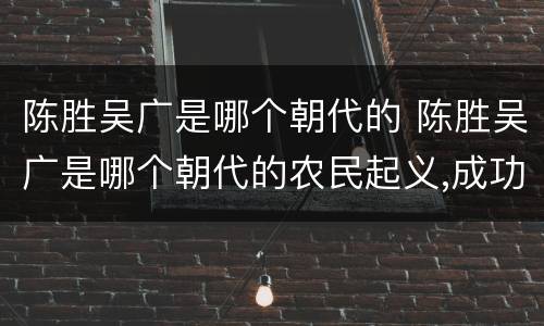 陈胜吴广是哪个朝代的 陈胜吴广是哪个朝代的农民起义,成功了吗