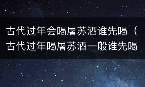 古代过年会喝屠苏酒谁先喝（古代过年喝屠苏酒一般谁先喝）