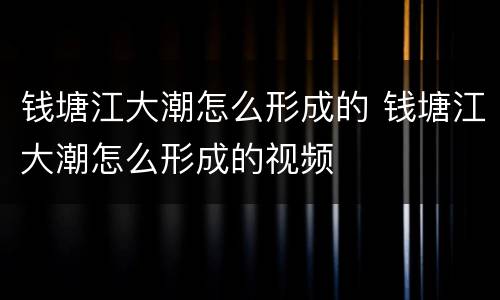 钱塘江大潮怎么形成的 钱塘江大潮怎么形成的视频