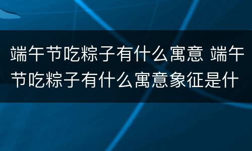 端午节吃粽子有什么寓意 端午节吃粽子有什么寓意象征是什么