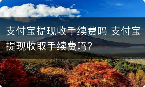 支付宝提现收手续费吗 支付宝提现收取手续费吗?