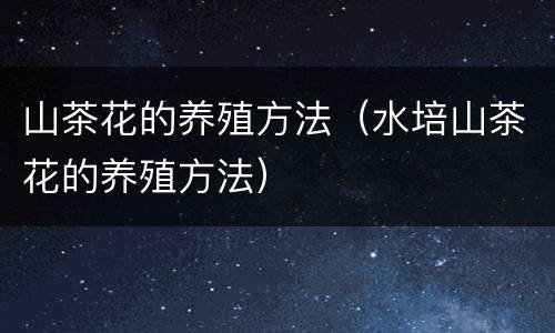山茶花的养殖方法（水培山茶花的养殖方法）