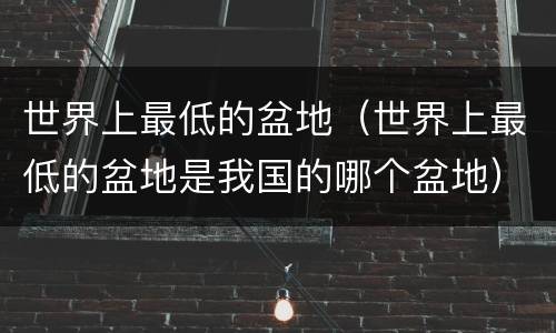 世界上最低的盆地（世界上最低的盆地是我国的哪个盆地）