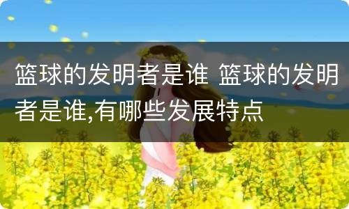 篮球的发明者是谁 篮球的发明者是谁,有哪些发展特点