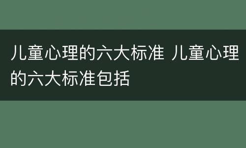 儿童心理的六大标准 儿童心理的六大标准包括