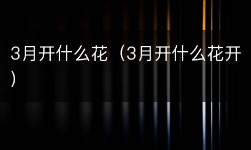3月开什么花（3月开什么花开）