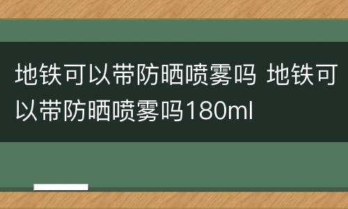 地铁可以带防晒喷雾吗 地铁可以带防晒喷雾吗180ml