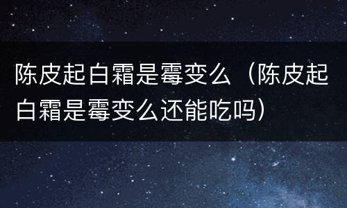 陈皮起白霜是霉变么（陈皮起白霜是霉变么还能吃吗）