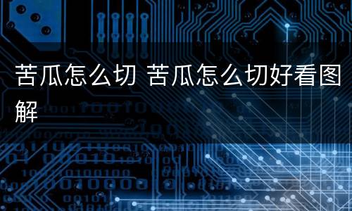 苦瓜怎么切 苦瓜怎么切好看图解