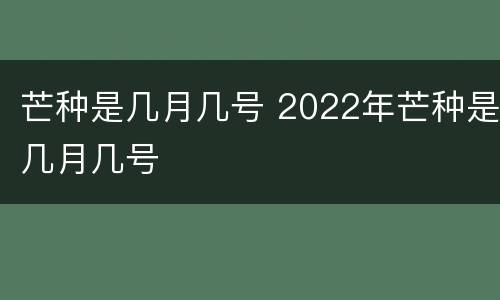 芒种是几月几号 2022年芒种是几月几号