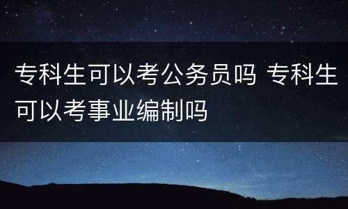 专科生可以考公务员吗 专科生可以考事业编制吗