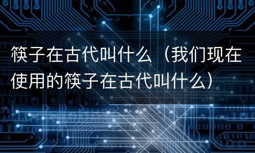 筷子在古代叫什么（我们现在使用的筷子在古代叫什么）