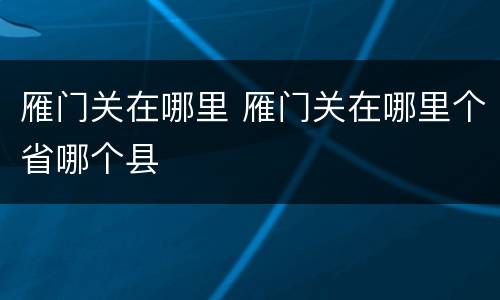 雁门关在哪里 雁门关在哪里个省哪个县