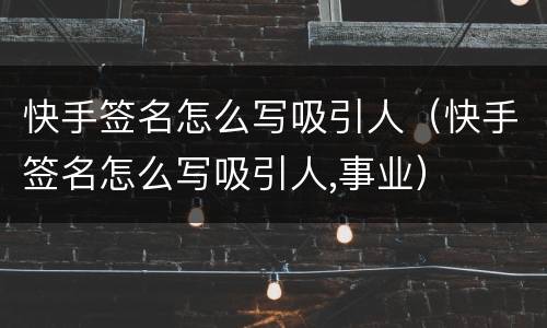 快手签名怎么写吸引人（快手签名怎么写吸引人,事业）