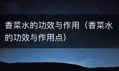 香菜水的功效与作用（香菜水的功效与作用点）