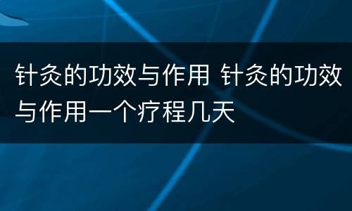 针灸的功效与作用 针灸的功效与作用一个疗程几天