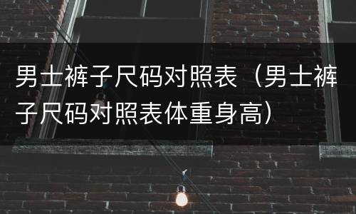 男士裤子尺码对照表（男士裤子尺码对照表体重身高）