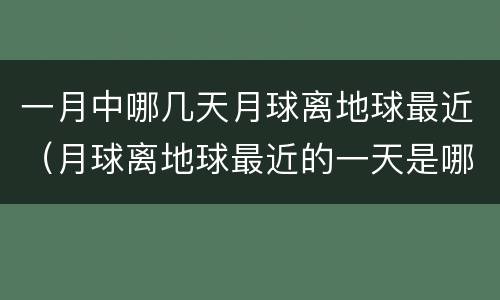 一月中哪几天月球离地球最近（月球离地球最近的一天是哪一天）