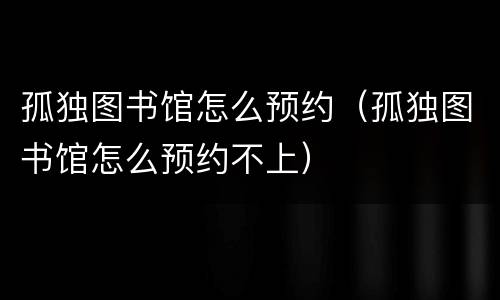 孤独图书馆怎么预约（孤独图书馆怎么预约不上）