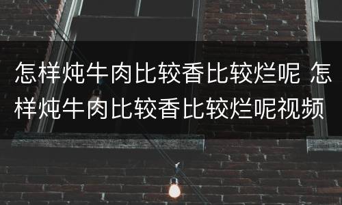 怎样炖牛肉比较香比较烂呢 怎样炖牛肉比较香比较烂呢视频