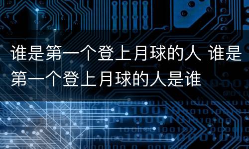 谁是第一个登上月球的人 谁是第一个登上月球的人是谁