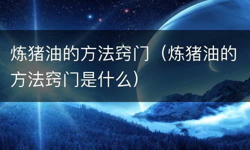 炼猪油的方法窍门（炼猪油的方法窍门是什么）