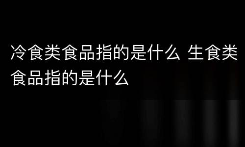 冷食类食品指的是什么 生食类食品指的是什么