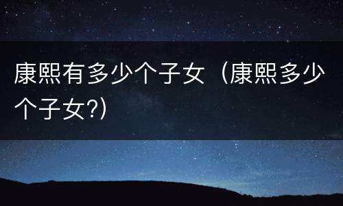 康熙有多少个子女（康熙多少个子女?）