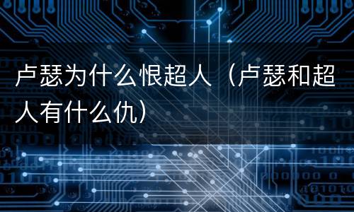 卢瑟为什么恨超人（卢瑟和超人有什么仇）