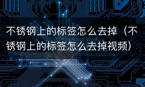 不锈钢上的标签怎么去掉（不锈钢上的标签怎么去掉视频）