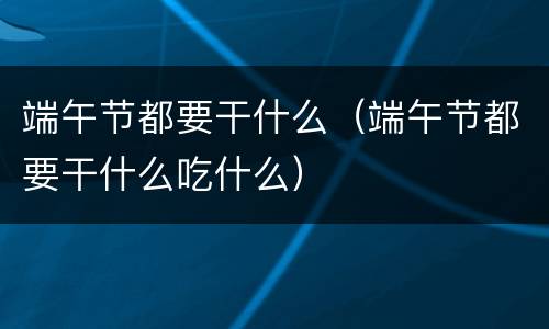 端午节都要干什么（端午节都要干什么吃什么）