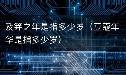 及笄之年是指多少岁（豆蔻年华是指多少岁）