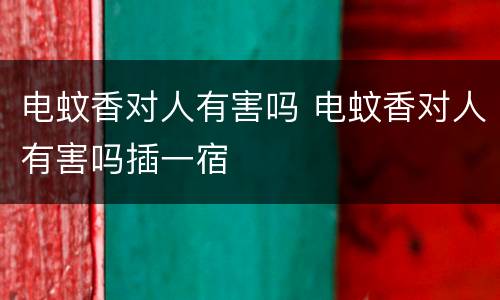 电蚊香对人有害吗 电蚊香对人有害吗插一宿